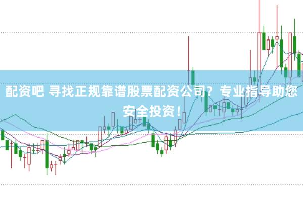 配资吧 寻找正规靠谱股票配资公司？专业指导助您安全投资！