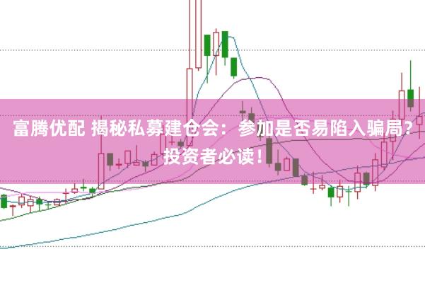 富腾优配 揭秘私募建仓会：参加是否易陷入骗局？投资者必读！