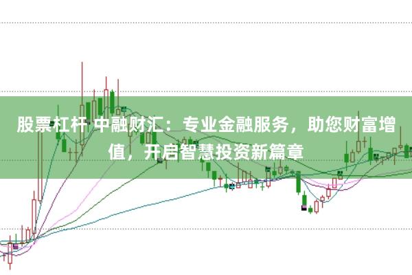 股票杠杆 中融财汇：专业金融服务，助您财富增值，开启智慧投资新篇章