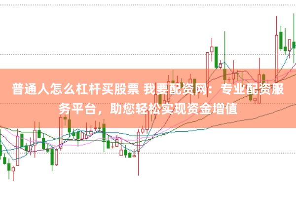 普通人怎么杠杆买股票 我要配资网：专业配资服务平台，助您轻松实现资金增值