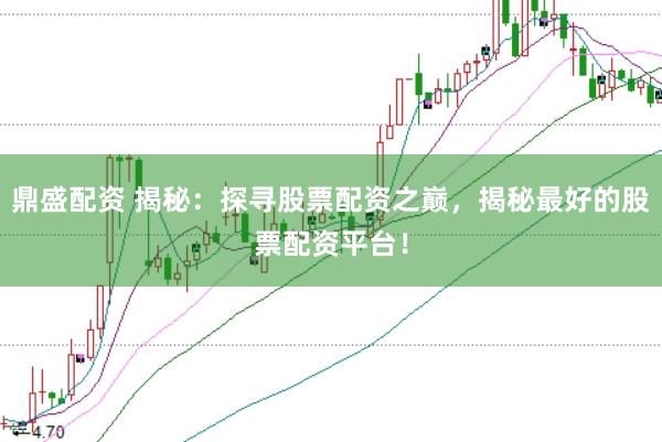 鼎盛配资 揭秘：探寻股票配资之巅，揭秘最好的股票配资平台！