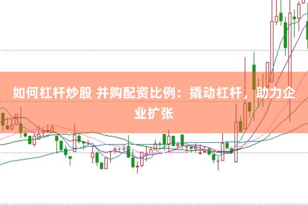 如何杠杆炒股 并购配资比例：撬动杠杆，助力企业扩张