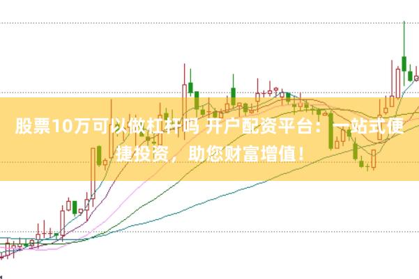 股票10万可以做杠杆吗 开户配资平台：一站式便捷投资，助您财富增值！