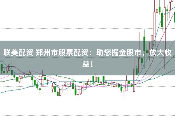 联美配资 郑州市股票配资：助您掘金股市，放大收益！