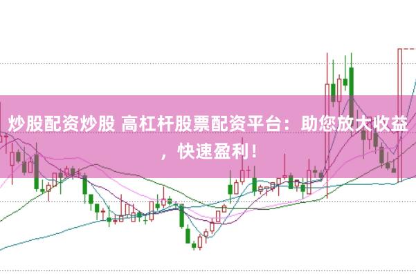 炒股配资炒股 高杠杆股票配资平台：助您放大收益，快速盈利！
