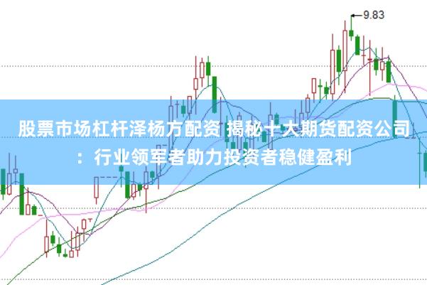股票市场杠杆泽杨方配资 揭秘十大期货配资公司：行业领军者助力投资者稳健盈利