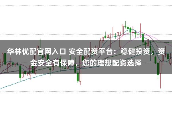 华林优配官网入口 安全配资平台：稳健投资，资金安全有保障，您的理想配资选择