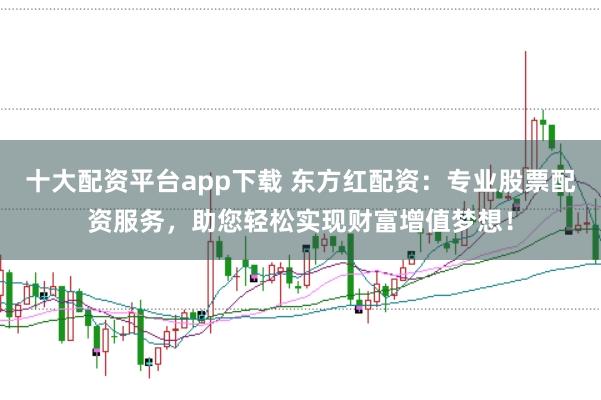 十大配资平台app下载 东方红配资：专业股票配资服务，助您轻松实现财富增值梦想！