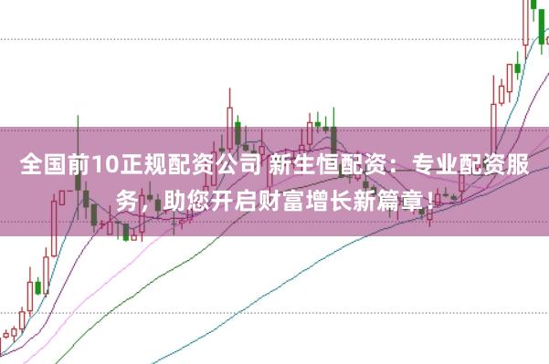 全国前10正规配资公司 新生恒配资：专业配资服务，助您开启财富增长新篇章！