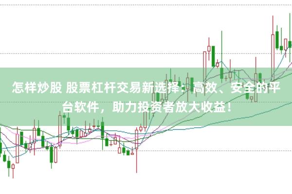 怎样炒股 股票杠杆交易新选择：高效、安全的平台软件，助力投资者放大收益！