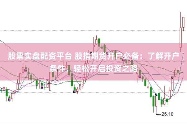 股票实盘配资平台 股指期货开户必备：了解开户条件，轻松开启投资之路