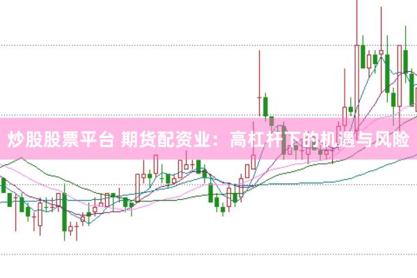 炒股股票平台 期货配资业：高杠杆下的机遇与风险