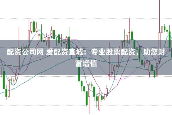 配资公司网 爱配资宣城：专业股票配资，助您财富增值