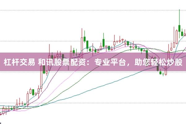 杠杆交易 和讯股票配资：专业平台，助您轻松炒股