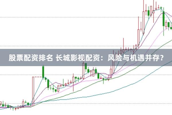 股票配资排名 长城影视配资：风险与机遇并存？