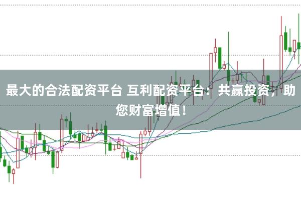 最大的合法配资平台 互利配资平台：共赢投资，助您财富增值！