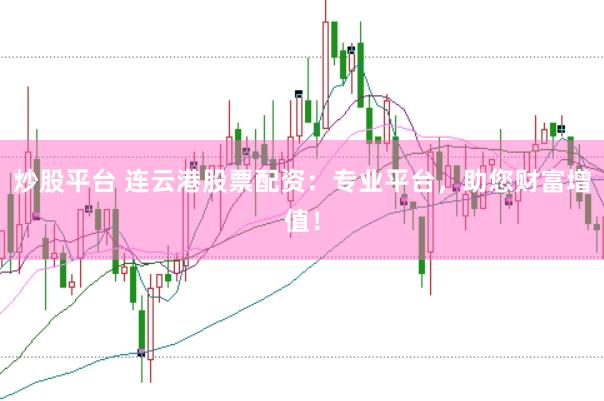 炒股平台 连云港股票配资：专业平台，助您财富增值！