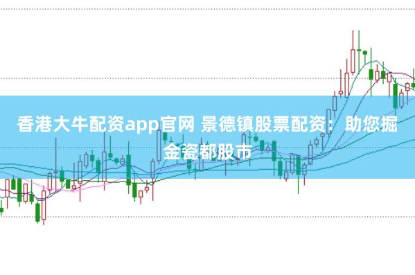 香港大牛配资app官网 景德镇股票配资：助您掘金瓷都股市