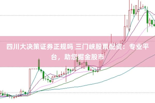 四川大决策证券正规吗 三门峡股票配资：专业平台，助您掘金股市