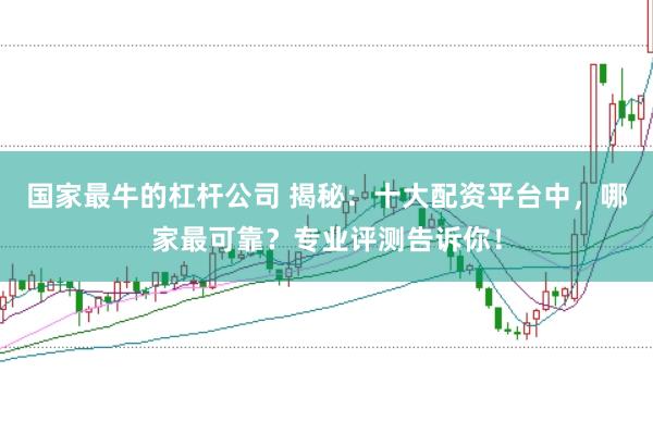 国家最牛的杠杆公司 揭秘：十大配资平台中，哪家最可靠？专业评测告诉你！