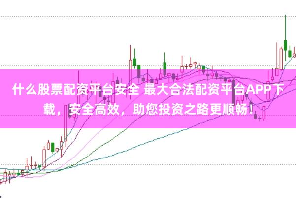 什么股票配资平台安全 最大合法配资平台APP下载，安全高效，助您投资之路更顺畅！