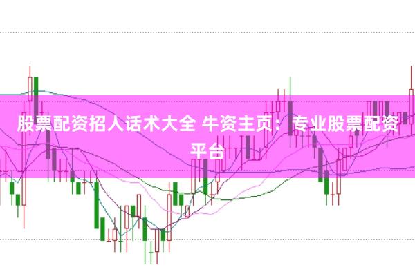 股票配资招人话术大全 牛资主页：专业股票配资平台