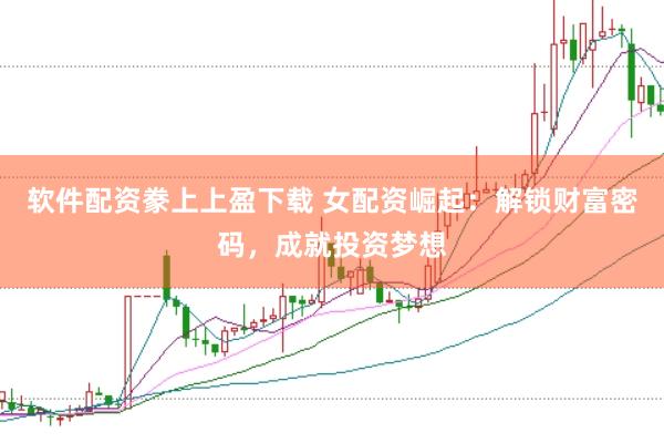 软件配资豢上上盈下载 女配资崛起：解锁财富密码，成就投资梦想