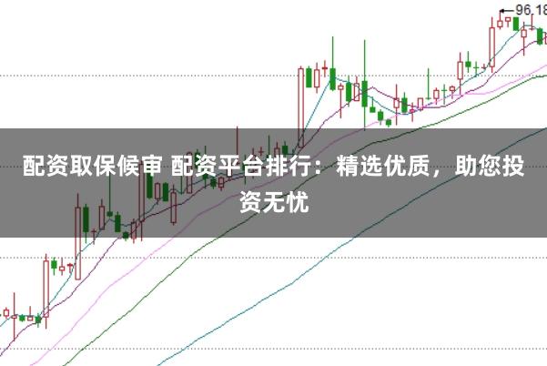 配资取保候审 配资平台排行：精选优质，助您投资无忧