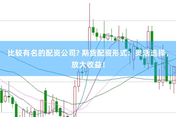比较有名的配资公司? 期货配资形式：灵活选择，放大收益！
