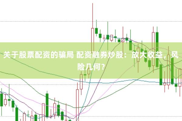 关于股票配资的骗局 配资融券炒股：放大收益，风险几何？