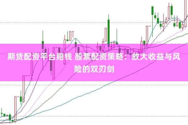 期货配资平台赔钱 股票配资策略：放大收益与风险的双刃剑