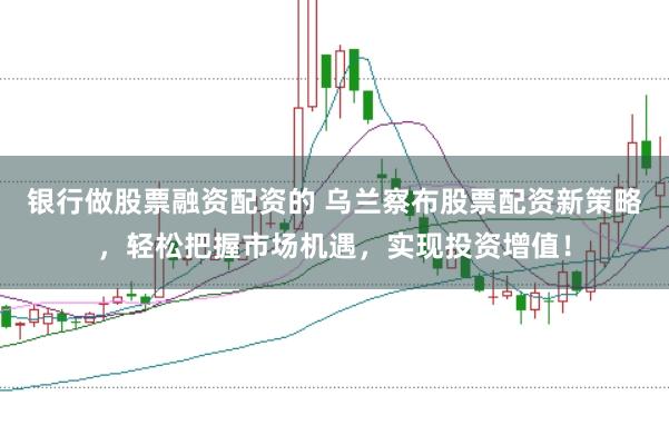 银行做股票融资配资的 乌兰察布股票配资新策略，轻松把握市场机遇，实现投资增值！