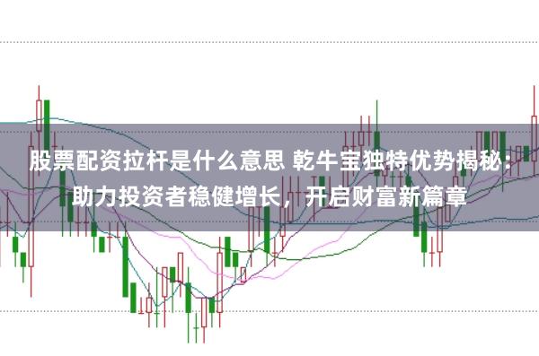 股票配资拉杆是什么意思 乾牛宝独特优势揭秘：助力投资者稳健增长，开启财富新篇章