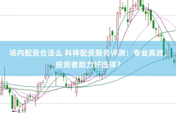 场内配资合法么 科祥配资服务评测：专业高效，投资者助力好选择？