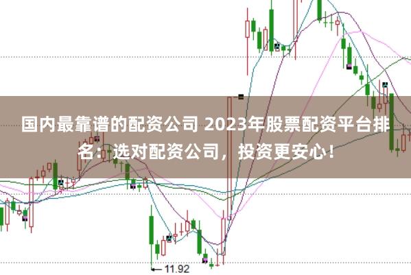 国内最靠谱的配资公司 2023年股票配资平台排名：选对配资公司，投资更安心！