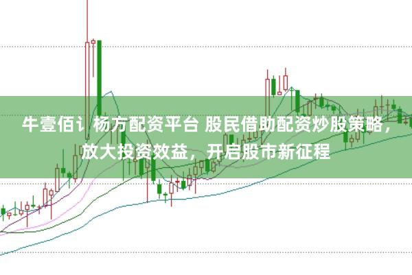 牛壹佰讠杨方配资平台 股民借助配资炒股策略，放大投资效益，开启股市新征程
