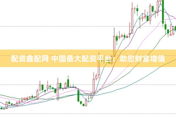 配资鑫配网 中国最大配资平台：助您财富增值