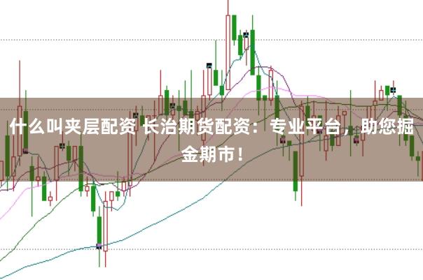 什么叫夹层配资 长治期货配资：专业平台，助您掘金期市！