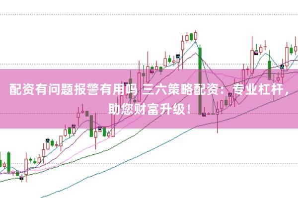 配资有问题报警有用吗 三六策略配资：专业杠杆，助您财富升级！