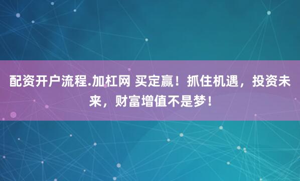配资开户流程.加杠网 买定赢！抓住机遇，投资未来，财富增值不是梦！