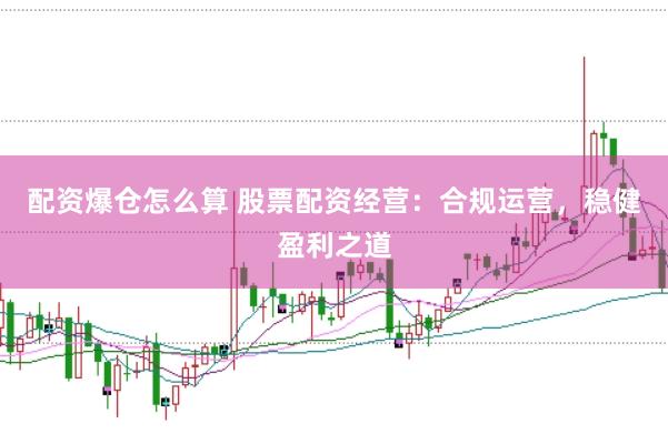 配资爆仓怎么算 股票配资经营：合规运营，稳健盈利之道