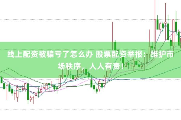线上配资被骗亏了怎么办 股票配资举报:维护市场秩序,人人有责!