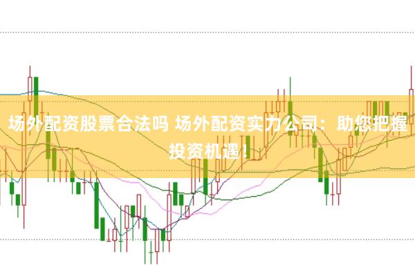 场外配资股票合法吗 场外配资实力公司：助您把握投资机遇！