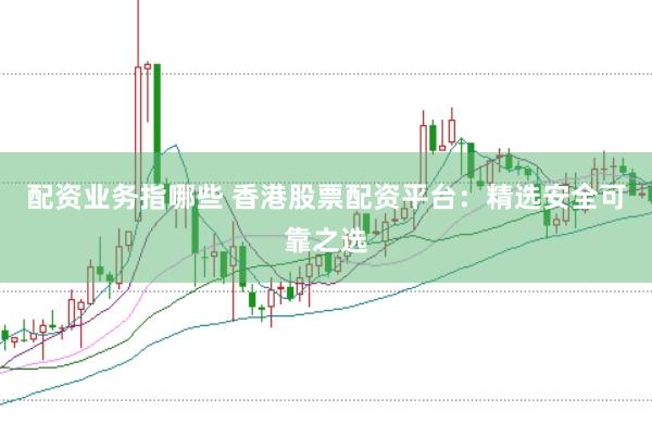 配资业务指哪些 香港股票配资平台：精选安全可靠之选