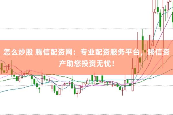怎么炒股 腾信配资网：专业配资服务平台，腾信资产助您投资无忧！