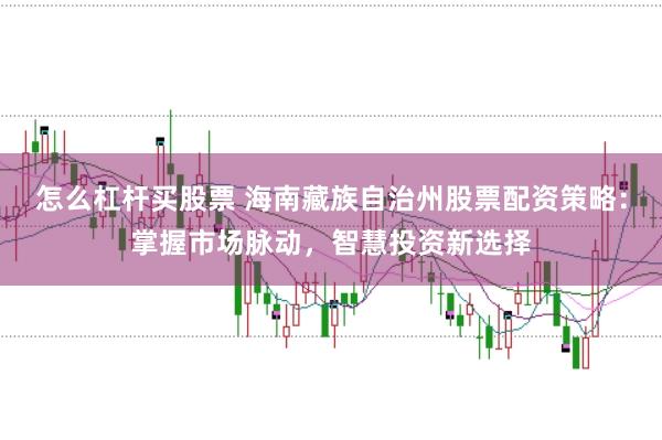 怎么杠杆买股票 海南藏族自治州股票配资策略：掌握市场脉动，智慧投资新选择