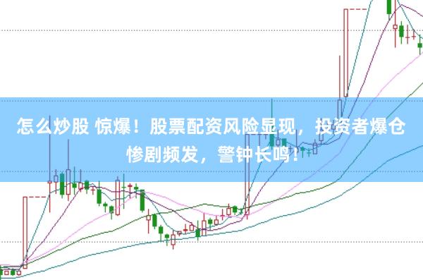 怎么炒股 惊爆！股票配资风险显现，投资者爆仓惨剧频发，警钟长鸣！