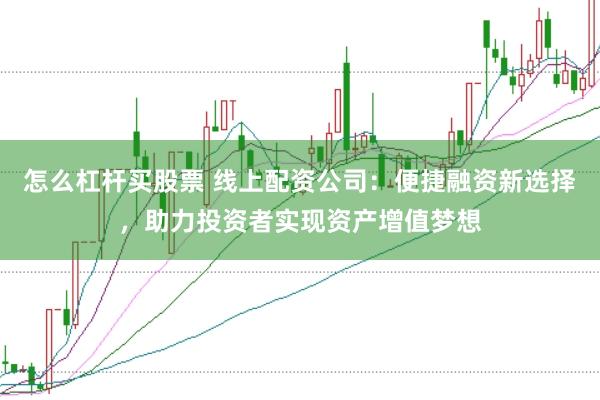 怎么杠杆买股票 线上配资公司：便捷融资新选择，助力投资者实现资产增值梦想