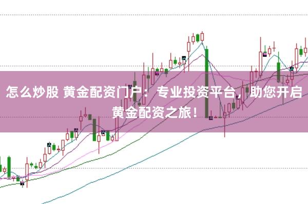 怎么炒股 黄金配资门户：专业投资平台，助您开启黄金配资之旅！