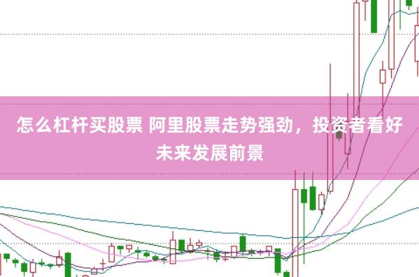 怎么杠杆买股票 阿里股票走势强劲，投资者看好未来发展前景